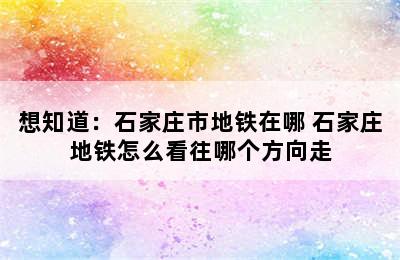 想知道：石家庄市地铁在哪 石家庄地铁怎么看往哪个方向走